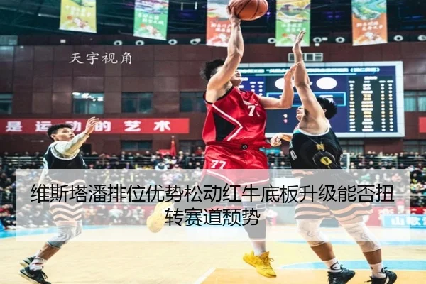 维斯塔潘排位优势松动红牛底板升级能否扭转赛道颓势