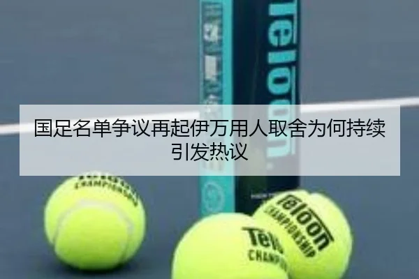 国足名单争议再起伊万用人取舍为何持续引发热议